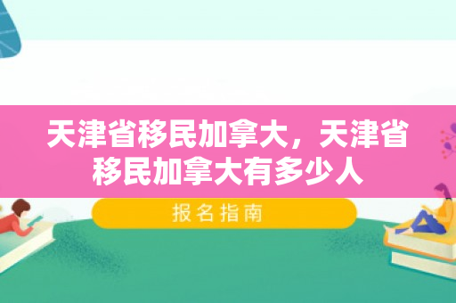 天津省移民加拿大，天津省移民加拿大有多少人