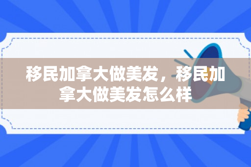 移民加拿大做美发，移民加拿大做美发怎么样