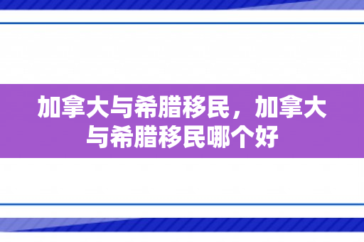 加拿大与希腊移民，加拿大与希腊移民哪个好