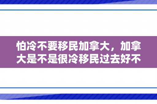 怕冷不要移民加拿大，加拿大是不是很冷移民过去好不好