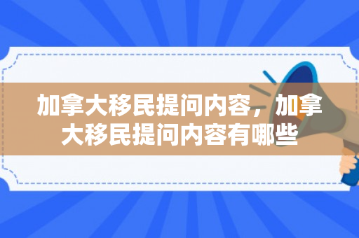 加拿大移民提问内容，加拿大移民提问内容有哪些