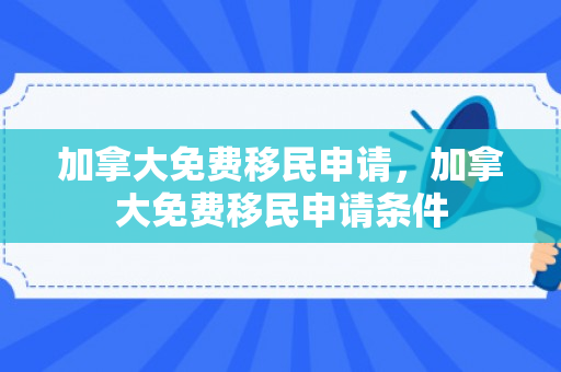 加拿大免费移民申请，加拿大免费移民申请条件