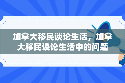 加拿大移民谈论生活，加拿大移民谈论生活中的问题