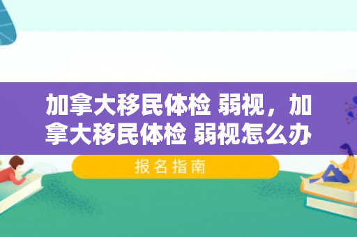 加拿大移民体检 弱视，加拿大移民体检 弱视怎么办