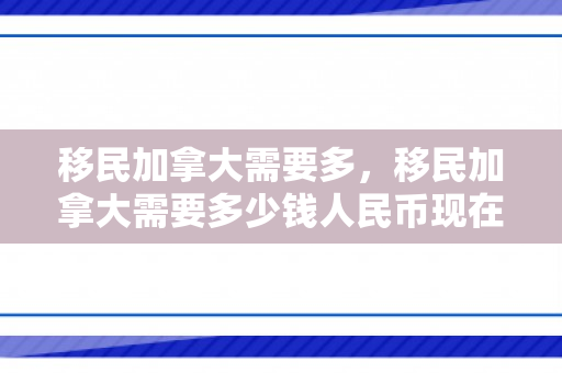 移民加拿大需要多，移民加拿大需要多少钱人民币现在
