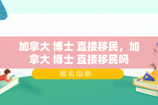 加拿大 博士 直接移民，加拿大 博士 直接移民吗