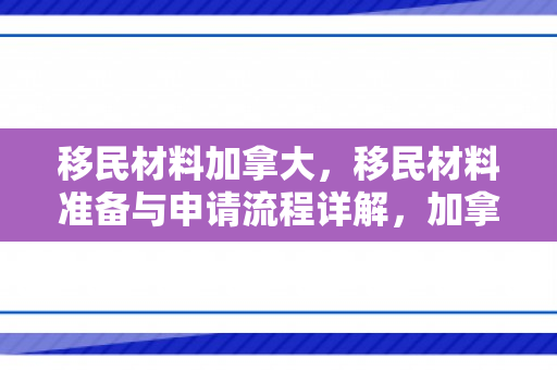移民材料加拿大，移民材料准备与申请流程详解，加拿大篇