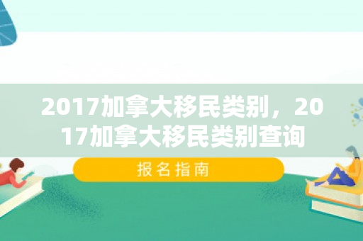 2017加拿大移民类别，2017加拿大移民类别查询