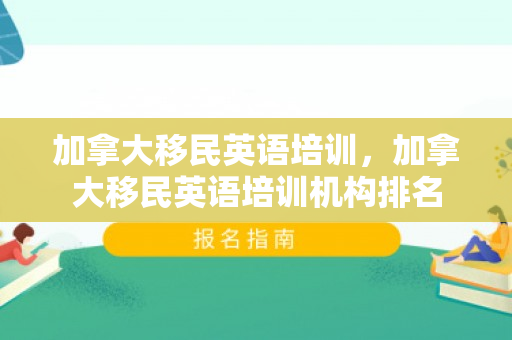 加拿大移民英语培训，加拿大移民英语培训机构排名