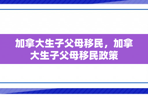 加拿大生子父母移民，加拿大生子父母移民政策