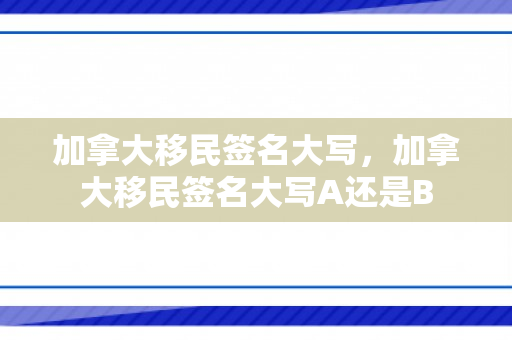 加拿大移民签名大写，加拿大移民签名大写A还是B