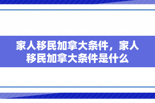 家人移民加拿大条件，家人移民加拿大条件是什么