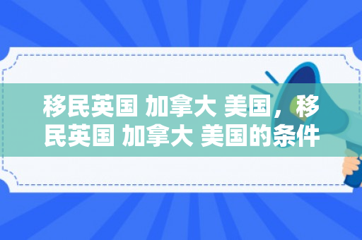 移民英国 加拿大 美国，移民英国 加拿大 美国的条件