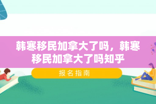 韩寒移民加拿大了吗，韩寒移民加拿大了吗知乎