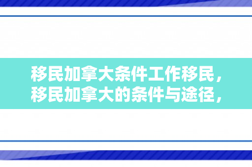 移民加拿大条件工作移民，移民加拿大的条件与途径，工作移民篇