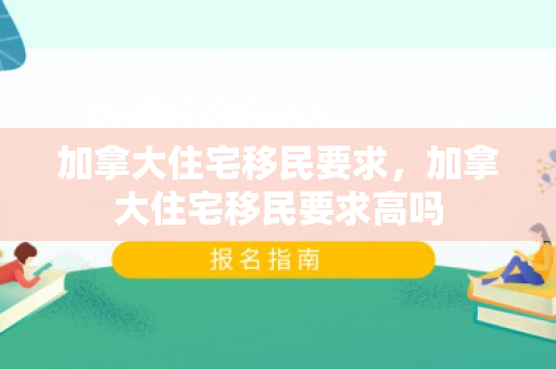 加拿大住宅移民要求，加拿大住宅移民要求高吗