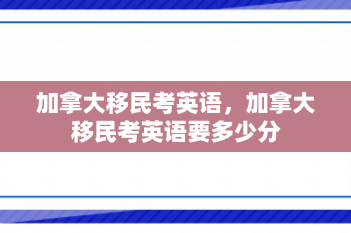 加拿大移民考英语，加拿大移民考英语要多少分