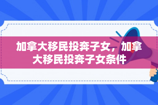 加拿大移民投奔子女，加拿大移民投奔子女条件