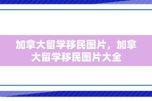 加拿大留学移民图片，加拿大留学移民图片大全