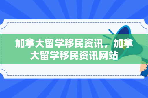 加拿大留学移民资讯，加拿大留学移民资讯网站