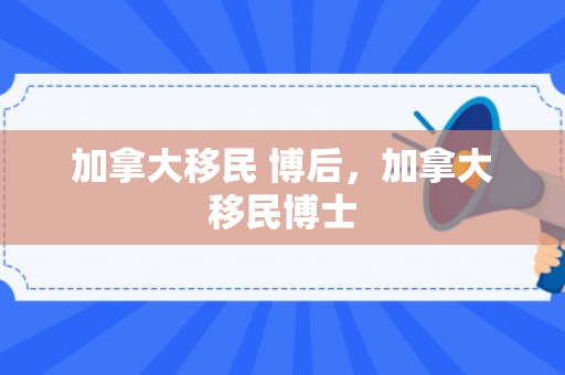 加拿大移民 博后，加拿大移民博士