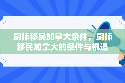 厨师移民加拿大条件，厨师移民加拿大的条件与机遇