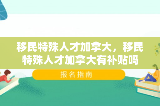 移民特殊人才加拿大，移民特殊人才加拿大有补贴吗