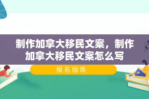 制作加拿大移民文案，制作加拿大移民文案怎么写
