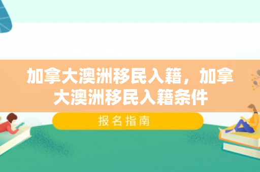 加拿大澳洲移民入籍，加拿大澳洲移民入籍条件