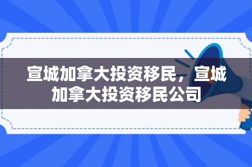 宣城加拿大投资移民，宣城加拿大投资移民公司