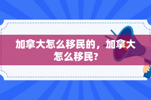 加拿大怎么移民的，加拿大怎么移民?