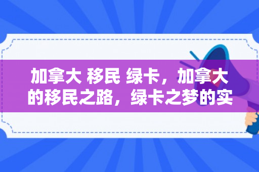 加拿大 移民 绿卡，加拿大的移民之路，绿卡之梦的实现