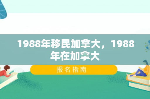 1988年移民加拿大，1988年在加拿大