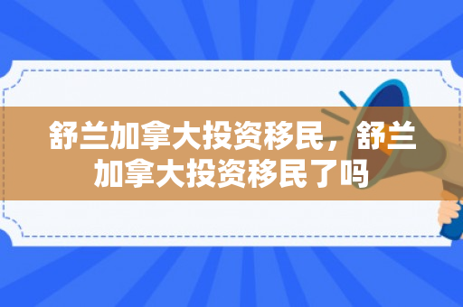 舒兰加拿大投资移民，舒兰加拿大投资移民了吗