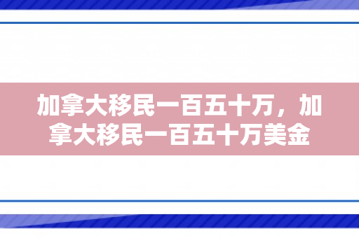 加拿大移民一百五十万，加拿大移民一百五十万美金