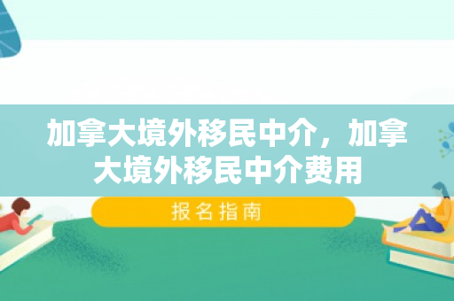 加拿大境外移民中介，加拿大境外移民中介费用