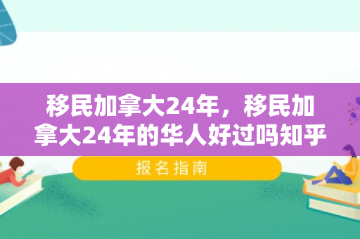 移民加拿大24年，移民加拿大24年的华人好过吗知乎