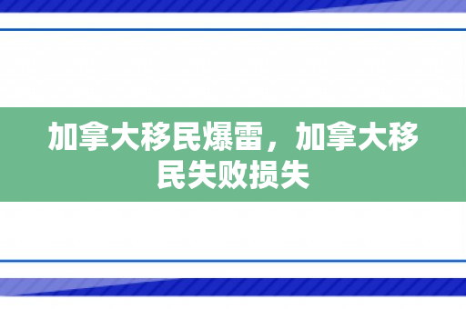 加拿大移民爆雷，加拿大移民失败损失