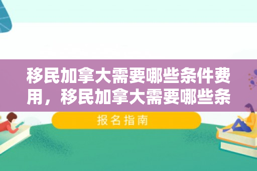 移民加拿大需要哪些条件费用，移民加拿大需要哪些条件费用呢