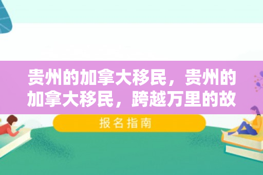 贵州的加拿大移民，贵州的加拿大移民，跨越万里的故事与桥梁