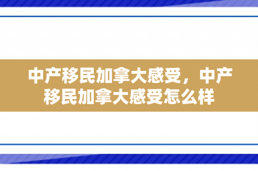 中产移民加拿大感受，中产移民加拿大感受怎么样