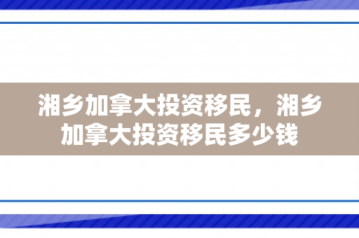 湘乡加拿大投资移民，湘乡加拿大投资移民多少钱