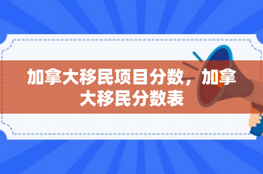 加拿大移民项目分数，加拿大移民分数表