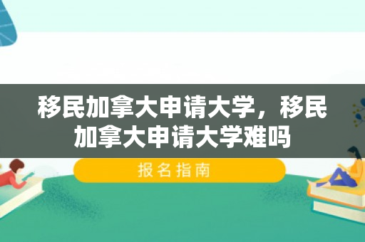移民加拿大申请大学，移民加拿大申请大学难吗