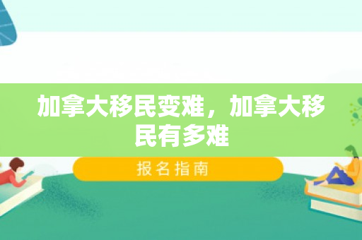 加拿大移民变难，加拿大移民有多难