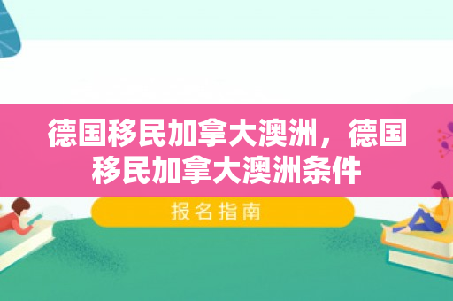 德国移民加拿大澳洲，德国移民加拿大澳洲条件