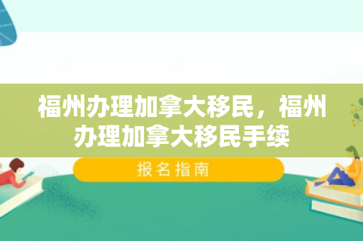 福州办理加拿大移民，福州办理加拿大移民手续