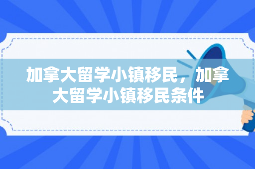 加拿大留学小镇移民，加拿大留学小镇移民条件
