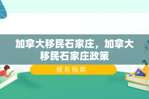 加拿大移民石家庄，加拿大移民石家庄政策