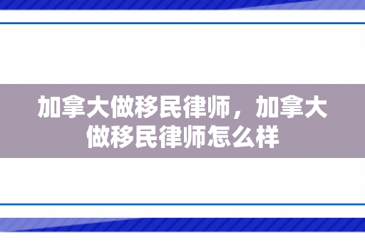 加拿大做移民律师，加拿大做移民律师怎么样